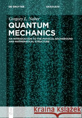 Quantum Mechanics: An Introduction to the Physical Background and Mathematical Structure Gregory L. Naber 9783110751611 de Gruyter