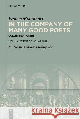 In the Company of Many Good Poets. Collected Papers of Franco Montanari: Vol. I: Ancient Scholarship Franco Montanari Antonios Rengakos 9783110772180