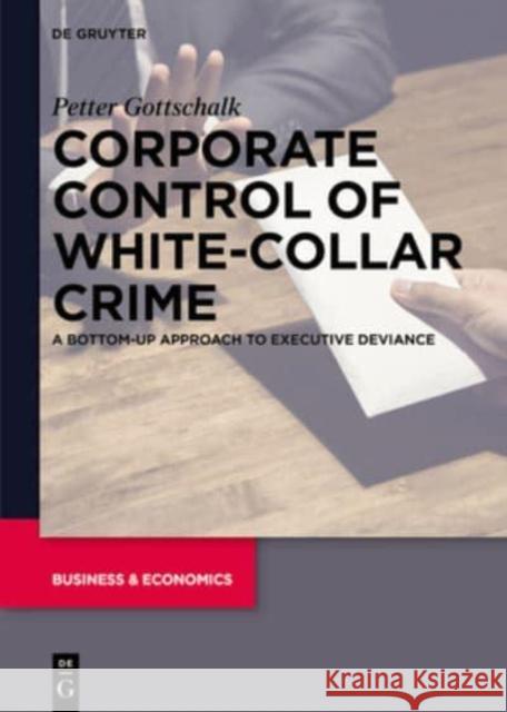 Corporate Control of White-Collar Crime: A Bottom-Up Approach to Executive Deviance Gottschalk, Petter 9783110998047