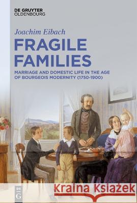 Fragile Families: Marriage and Domestic Life in the Age of Bourgeois Modernity (1750-1900) Joachim Eibach 9783111080888 De Gruyter (JL)