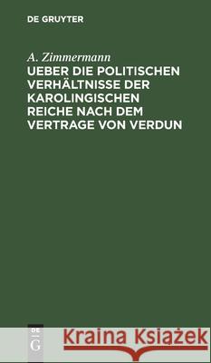 Ueber die politischen Verhältnisse der karolingischen Reiche nach dem Vertrage von Verdun A Zimmermann 9783111144436 De Gruyter