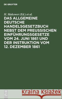 Das allgemeine Deutsche Handelsgesetzbuch nebst dem Preußischen Einführungsgesetze vom 24. Juni 1861 und der Instruktion vom 12. Dezember 1861 H Makower, Sally Meyer, No Contributor 9783111156880 De Gruyter