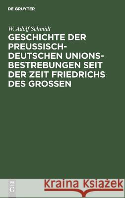 Geschichte der preußisch-deutschen Unionsbestrebungen seit der Zeit Friedrichs des Großen W Adolf Schmidt 9783111262277 De Gruyter