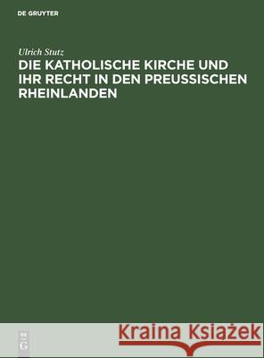 Die Katholische Kirche Und Ihr Recht in Den Preußischen Rheinlanden Ulrich Stutz 9783111276991 De Gruyter
