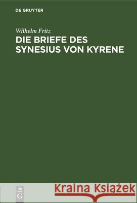 Die Briefe Des Synesius Von Kyrene: Ein Beitrag Zur Geschichte Des Attizimus Im IV. Und V. Jahrhundert Wilhelm Fritz 9783112326275