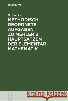 Methodisch geordnete Aufgaben zu Mehler's Hauptsätzen der Elementar-Mathematik H Luncke 9783112334577 De Gruyter