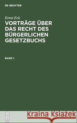 Ernst Eck: Vorträge Über Das Recht Des Bürgerlichen Gesetzbuchs. Band 1 Ernst Eck, R Leonhardt, No Contributor 9783112379318 De Gruyter