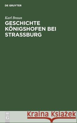 Geschichte Königshofen Bei Straßburg: Festschrift Zur Grundsteinlegung Der Evangelischen Kirche in Königshofen Am 15. Oktober 1911 Karl Braun 9783112384213