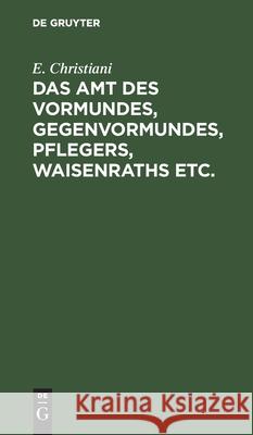 Das Amt Des Vormundes, Gegenvormundes, Pflegers, Waisenraths Etc.: Eine Populäre Darstellung Der Preußischen Vormundschaftsordnung Vom 5. Juli 1875. U Christiani, E. 9783112429150