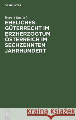 Eheliches Güterrecht Im Erzherzogtum Österreich Im Sechzehnten Jahrhundert Bartsch, Robert 9783112436011 de Gruyter