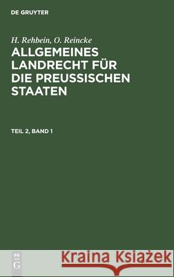 H. Rehbein; O. Reincke: Allgemeines Landrecht Für Die Preußischen Staaten. Teil 2, Band 1 H Rehbein, O Reincke, No Contributor 9783112437254 De Gruyter