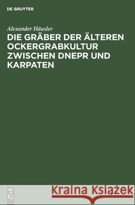 Die Gräber der älteren Ockergrabkultur zwischen Dnepr und Karpaten Alexander Häusler 9783112528112 De Gruyter