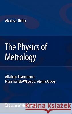 The Physics of Metrology: All about Instruments: From Trundle Wheels to Atomic Clocks Hebra, Alex 9783211783801 Springer