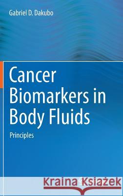 Cancer Biomarkers in Body Fluids: Principles Dakubo, Gabriel D. 9783319015798