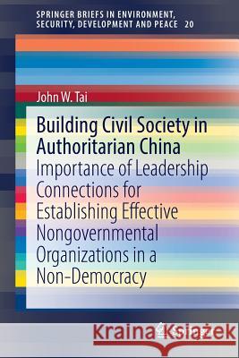 Building Civil Society in Authoritarian China: Importance of Leadership Connections for Establishing Effective Nongovernmental Organizations in a Non- Tai, John W. 9783319036649 Springer