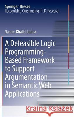 A Defeasible Logic Programming-Based Framework to Support Argumentation in Semantic Web Applications Naeem Khalid Janjua   9783319039480 Springer International Publishing AG