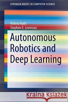 Autonomous Robotics and Deep Learning Vishnu Nath Stephen E. Levinson 9783319056029