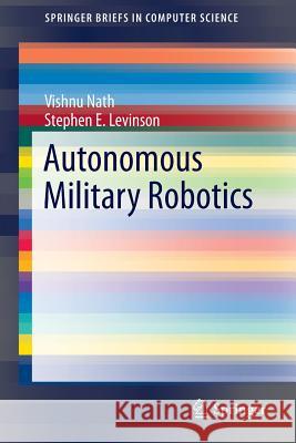 Autonomous Military Robotics Vishnu Nath Stephen E. Levinson 9783319056050