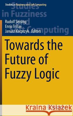 Towards the Future of Fuzzy Logic Rudolf Seising Enric Trillas Janusz Kacprzyk 9783319187495 Springer