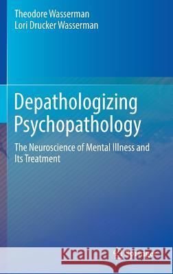Depathologizing Psychopathology: The Neuroscience of Mental Illness and Its Treatment Wasserman, Theodore 9783319309088 Springer