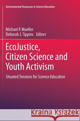 Ecojustice, Citizen Science and Youth Activism: Situated Tensions for Science Education Mueller, Michael P. 9783319349572