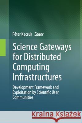 Science Gateways for Distributed Computing Infrastructures: Development Framework and Exploitation by Scientific User Communities Kacsuk, Péter 9783319357799 Springer