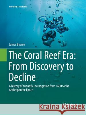 The Coral Reef Era: From Discovery to Decline: A History of Scientific Investigation from 1600 to the Anthropocene Epoch Bowen, James 9783319376608