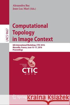 Computational Topology in Image Context: 6th International Workshop, Ctic 2016, Marseille, France, June 15-17, 2016, Proceedings Bac, Alexandra 9783319394404