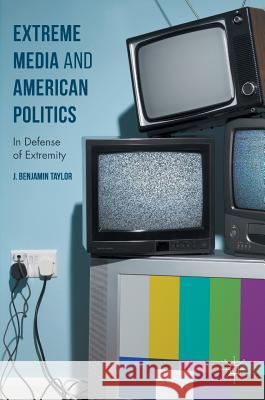 Extreme Media and American Politics: In Defense of Extremity Taylor, J. Benjamin 9783319411828