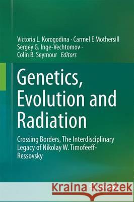 Genetics, Evolution and Radiation: Crossing Borders, the Interdisciplinary Legacy of Nikolay W. Timofeeff-Ressovsky Korogodina, Victoria L. 9783319488370