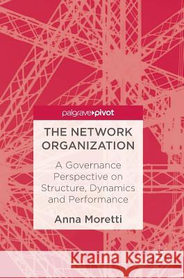 The Network Organization: A Governance Perspective on Structure, Dynamics and Performance Moretti, Anna 9783319520926 Palgrave MacMillan