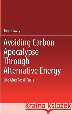 Avoiding Carbon Apocalypse Through Alternative Energy: Life After Fossil Fuels Lowry, John 9783319521947
