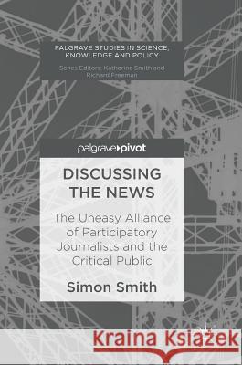 Discussing the News: The Uneasy Alliance of Participatory Journalists and the Critical Public Smith, Simon 9783319529646