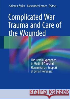 Complicated War Trauma and Care of the Wounded: The Israeli Experience in Medical Care and Humanitarian Support of Syrian Refugees Zarka, Salman 9783319533384