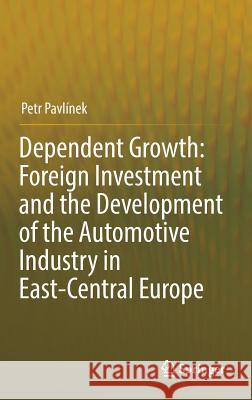 Dependent Growth: Foreign Investment and the Development of the Automotive Industry in East-Central Europe Pavlínek, Petr 9783319539546 Springer