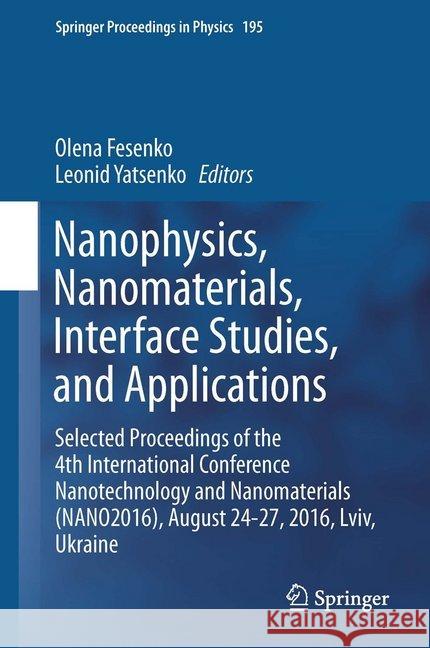 Nanophysics, Nanomaterials, Interface Studies, and Applications: Selected Proceedings of the 4th International Conference Nanotechnology and Nanomater Fesenko, Olena 9783319562445 Springer