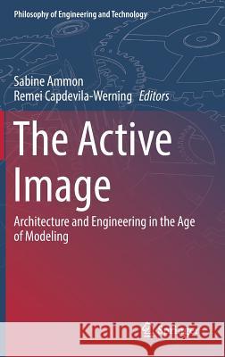 The Active Image: Architecture and Engineering in the Age of Modeling Ammon, Sabine 9783319564654
