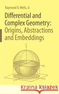 Differential and Complex Geometry: Origins, Abstractions and Embeddings Raymond O. Jr. Wells 9783319581835