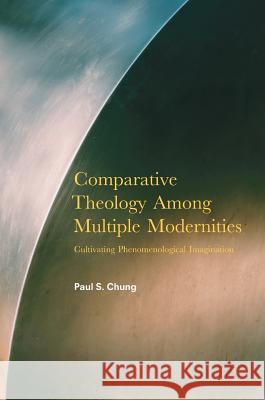 Comparative Theology Among Multiple Modernities: Cultivating Phenomenological Imagination Chung, Paul S. 9783319581958