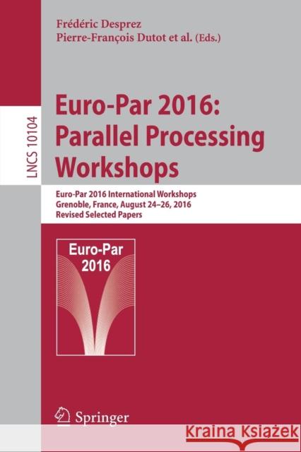 Euro-Par 2016: Parallel Processing Workshops: Euro-Par 2016 International Workshops, Grenoble, France, August 24-26, 2016, Revised Selected Papers Desprez, Frédéric 9783319589428