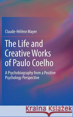 The Life and Creative Works of Paulo Coelho: A Psychobiography from a Positive Psychology Perspective Mayer, Claude-Helene 9783319596372 Springer