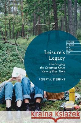 Leisure's Legacy: Challenging the Common Sense View of Free Time Stebbins, Robert A. 9783319597935