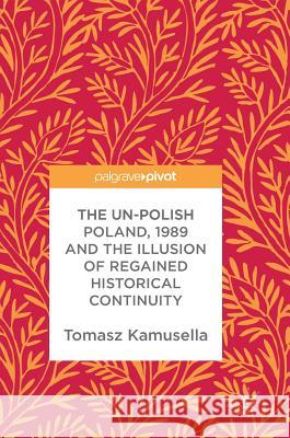 The Un-Polish Poland, 1989 and the Illusion of Regained Historical Continuity Tomasz Kamusella 9783319600352 Palgrave MacMillan