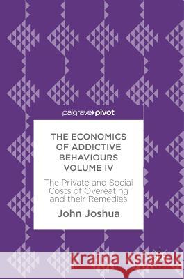 The Economics of Addictive Behaviours Volume IV: The Private and Social Costs of Overeating and Their Remedies Joshua, John 9783319625355 Palgrave MacMillan