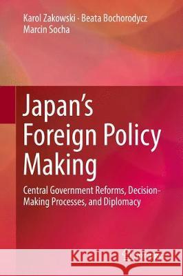 Japan's Foreign Policy Making: Central Government Reforms, Decision-Making Processes, and Diplomacy Zakowski, Karol 9783319630939 Springer