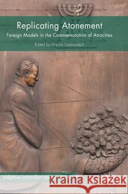 Replicating Atonement: Foreign Models in the Commemoration of Atrocities Gabowitsch, Mischa 9783319650265 Palgrave MacMillan