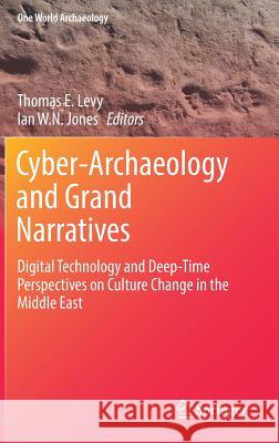 Cyber-Archaeology and Grand Narratives: Digital Technology and Deep-Time Perspectives on Culture Change in the Middle East Levy, Thomas E. 9783319656922