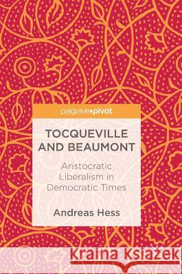 Tocqueville and Beaumont: Aristocratic Liberalism in Democratic Times Hess, Andreas 9783319696669