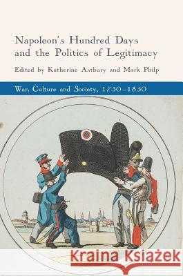 Napoleon's Hundred Days and the Politics of Legitimacy Katherine Astbury Mark Philp 9783319702070