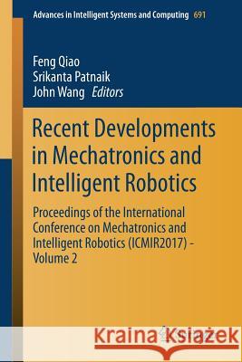 Recent Developments in Mechatronics and Intelligent Robotics: Proceedings of the International Conference on Mechatronics and Intelligent Robotics (Ic Qiao, Feng 9783319709895